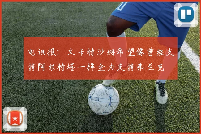 电讯报：文卡特沙姆希望像曾经支持阿尔特塔一样全力支持弗兰克