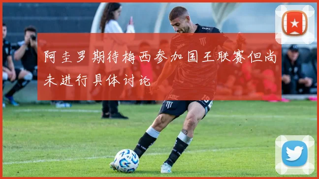 阿圭罗期待梅西参加国王联赛但尚未进行具体讨论