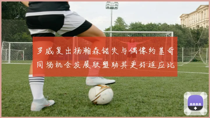 罗威复出杨瀚森错失与偶像约基奇同场机会发展联盟助其更好适应比赛节奏