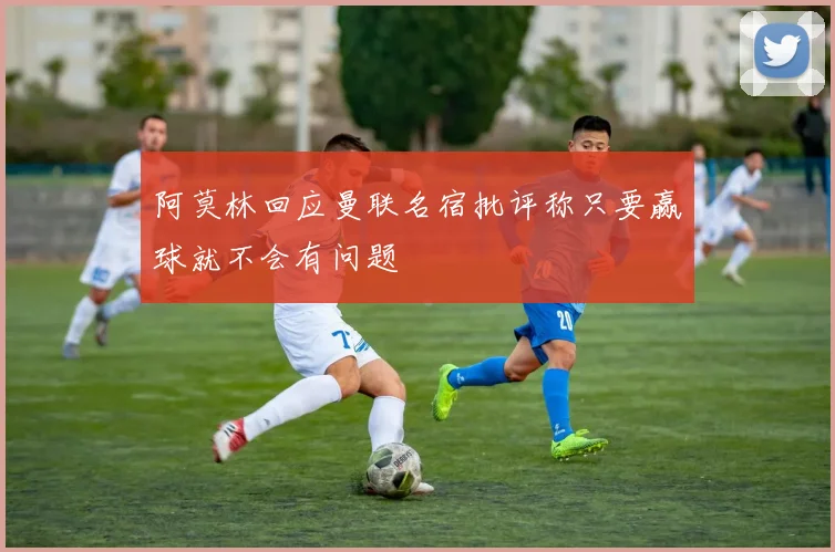 阿莫林回应曼联名宿批评称只要赢球就不会有问题