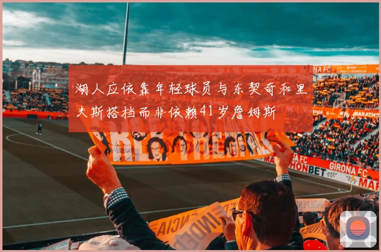 湖人应依靠年轻球员与东契奇和里夫斯搭档而非依赖41岁詹姆斯