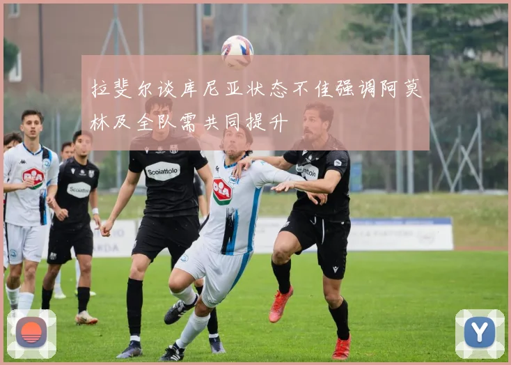 拉斐尔谈库尼亚状态不佳强调阿莫林及全队需共同提升