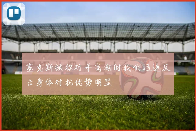 塞克斯顿称对手高潮时我们迅速反击身体对抗优势明显