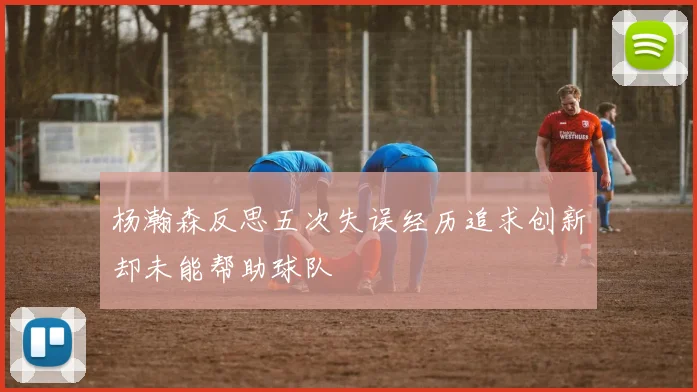杨瀚森反思五次失误经历追求创新却未能帮助球队