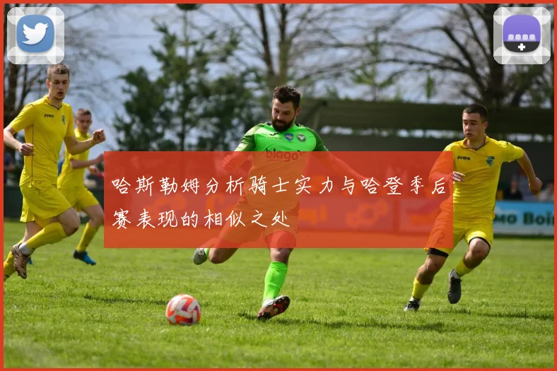 哈斯勒姆分析骑士实力与哈登季后赛表现的相似之处