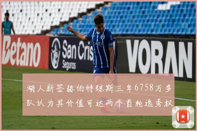 湖人新签赫伯特琼斯三年6758万多队认为其价值可达两个首轮选秀权