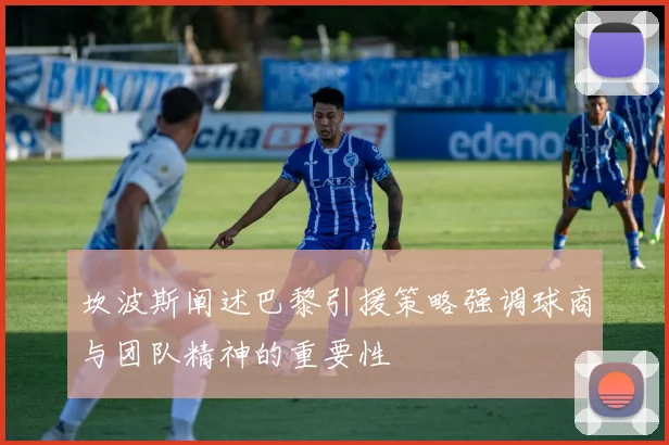 坎波斯阐述巴黎引援策略强调球商与团队精神的重要性