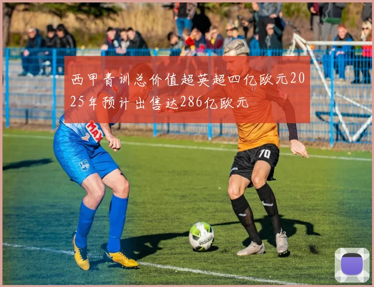 西甲青训总价值超英超四亿欧元2025年预计出售达286亿欧元