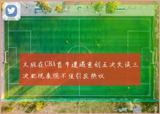文班在CBA首节遭遇重创五次失误三次犯规表现不佳引发热议