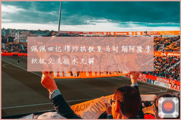 佩佩回忆穆帅执教皇马时期阿隆索积极交流战术见解