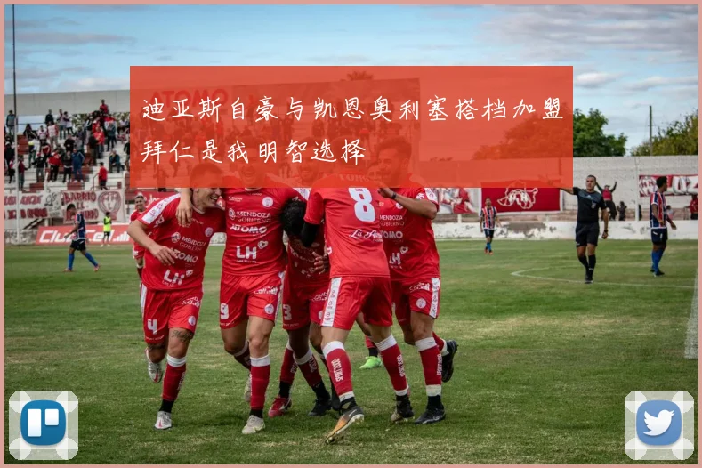 迪亚斯自豪与凯恩奥利塞搭档加盟拜仁是我明智选择