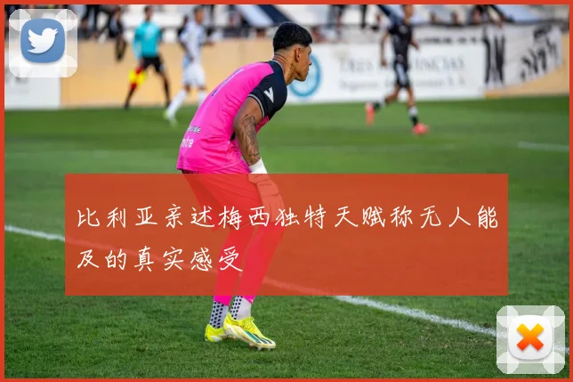 比利亚亲述梅西独特天赋称无人能及的真实感受