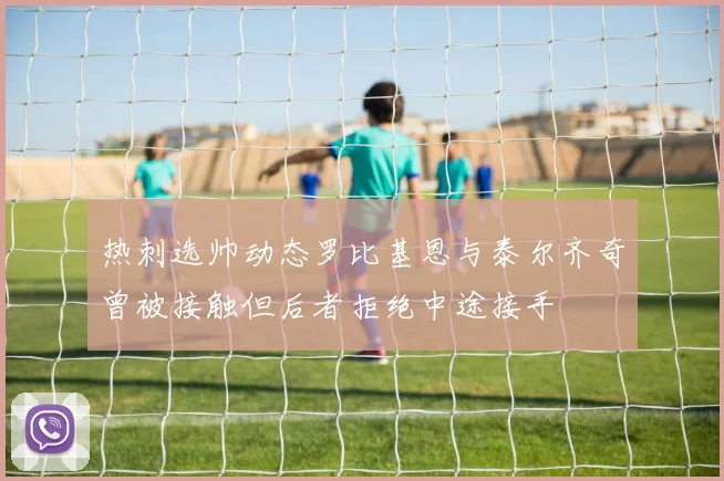 热刺选帅动态罗比基恩与泰尔齐奇曾被接触但后者拒绝中途接手