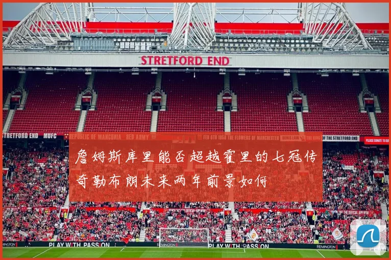 詹姆斯库里能否超越霍里的七冠传奇勒布朗未来两年前景如何