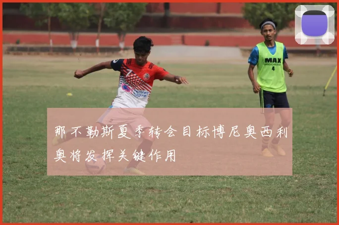 那不勒斯夏季转会目标博尼奥西利奥将发挥关键作用