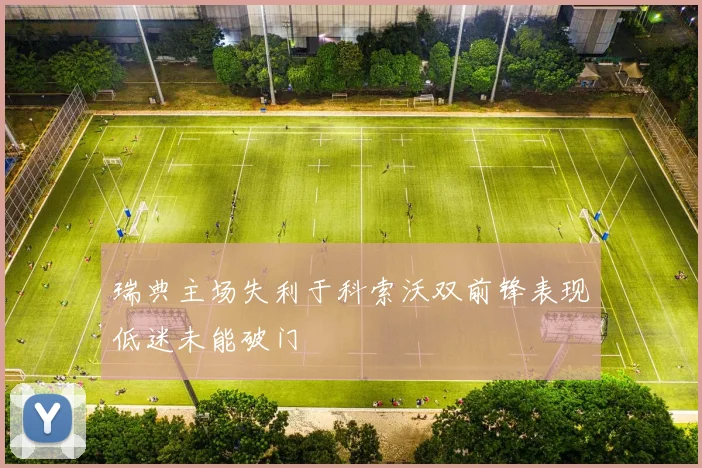 瑞典主场失利于科索沃双前锋表现低迷未能破门