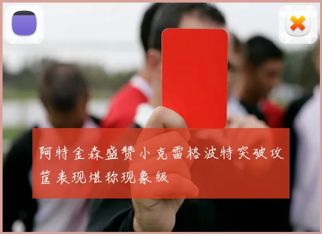 阿特金森盛赞小克雷格波特突破攻筐表现堪称现象级