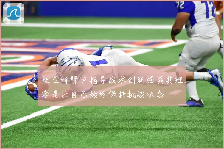 杜兰特赞卢指导战术创新强调其理念是让自己始终保持挑战状态