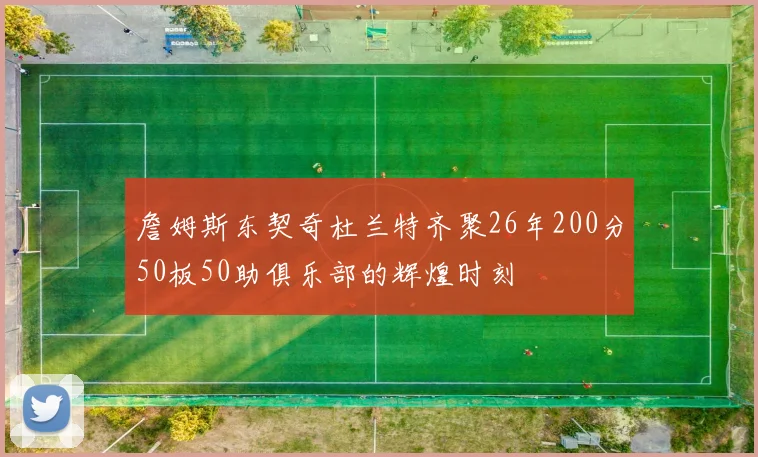 詹姆斯东契奇杜兰特齐聚26年200分50板50助俱乐部的辉煌时刻
