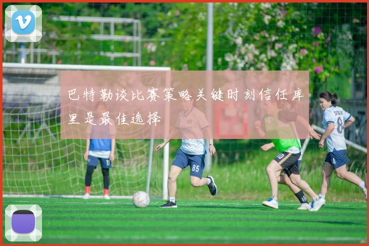 巴特勒谈比赛策略关键时刻信任库里是最佳选择