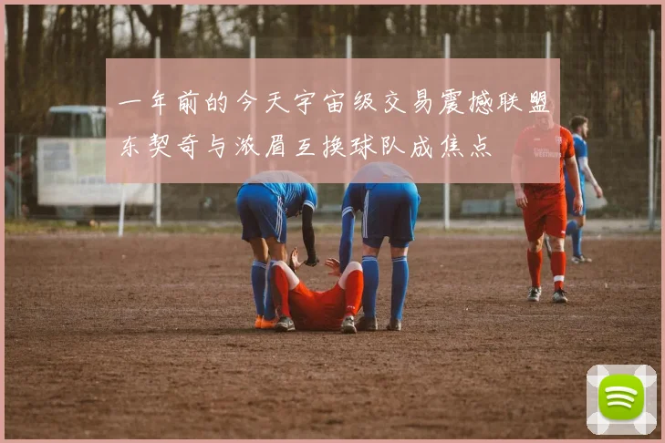 一年前的今天宇宙级交易震撼联盟东契奇与浓眉互换球队成焦点