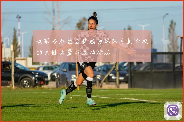坎塞洛加盟后将成为球队冲刺阶段的关键力量与成功标志