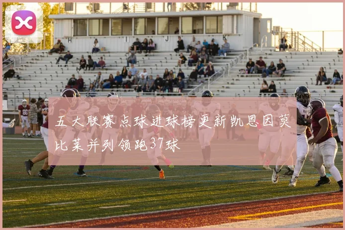 五大联赛点球进球榜更新凯恩因莫比莱并列领跑37球