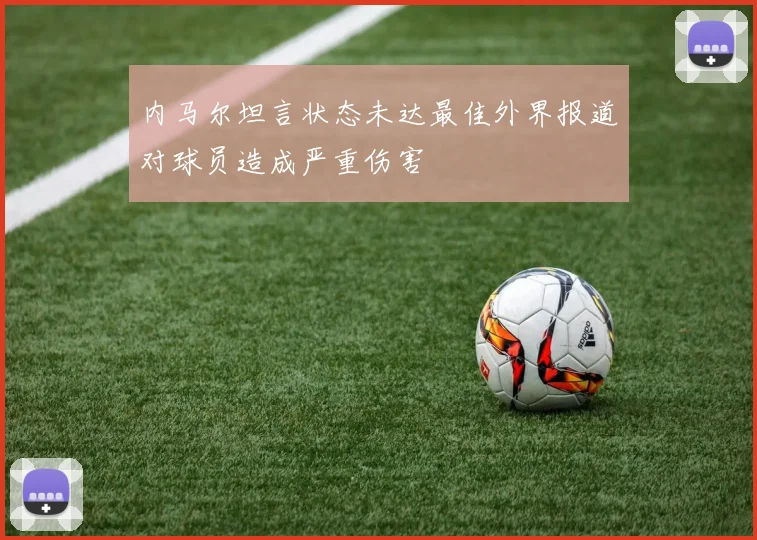 内马尔坦言状态未达最佳外界报道对球员造成严重伤害