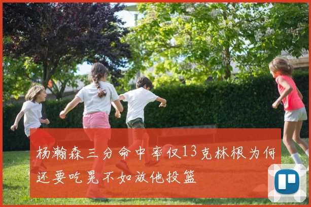 杨瀚森三分命中率仅13克林根为何还要吃晃不如放他投篮