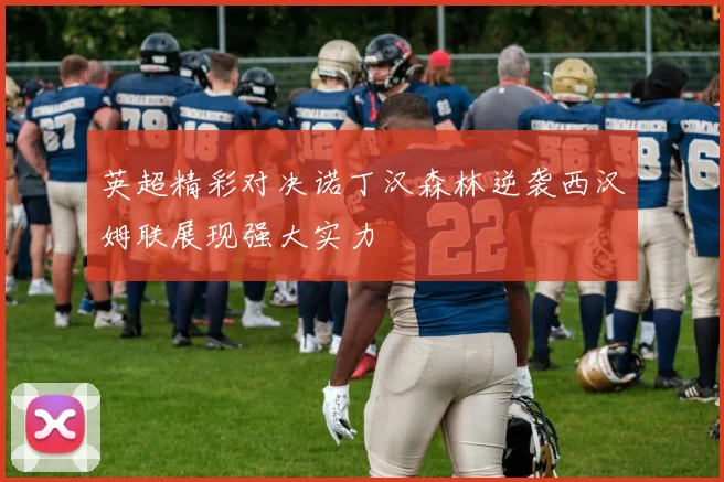 英超精彩对决诺丁汉森林逆袭西汉姆联展现强大实力