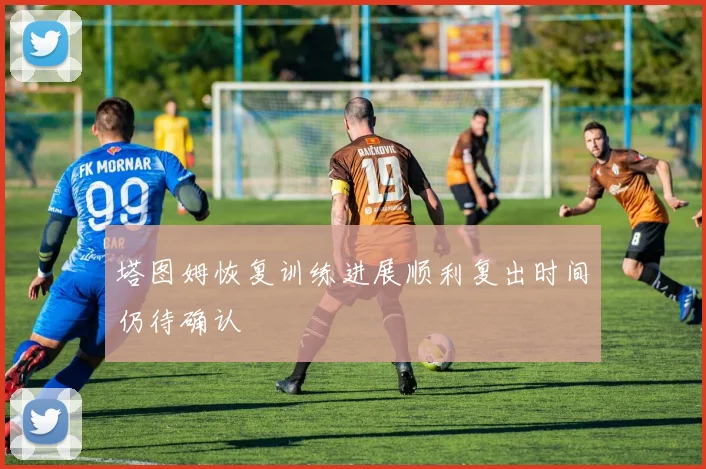 塔图姆恢复训练进展顺利复出时间仍待确认