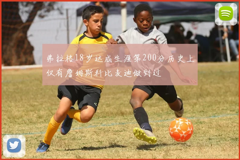 弗拉格18岁达成生涯第200分历史上仅有詹姆斯科比麦迪做到过