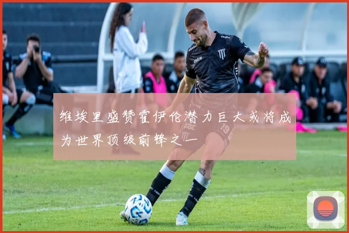 维埃里盛赞霍伊伦潜力巨大或将成为世界顶级前锋之一