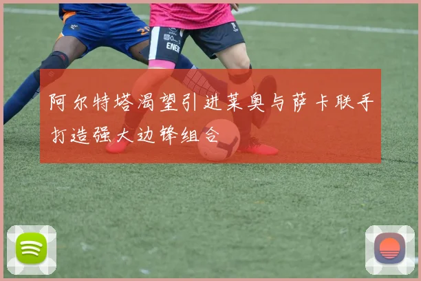 阿尔特塔渴望引进莱奥与萨卡联手打造强大边锋组合