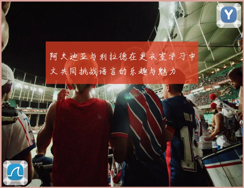 阿夫迪亚与利拉德在更衣室学习中文共同挑战语言的乐趣与魅力