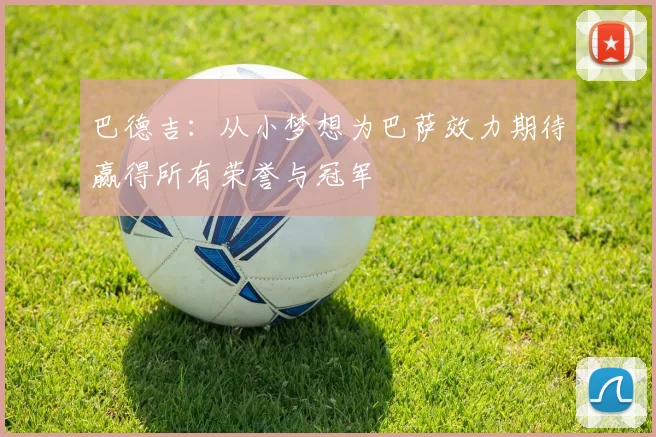 巴德吉：从小梦想为巴萨效力期待赢得所有荣誉与冠军