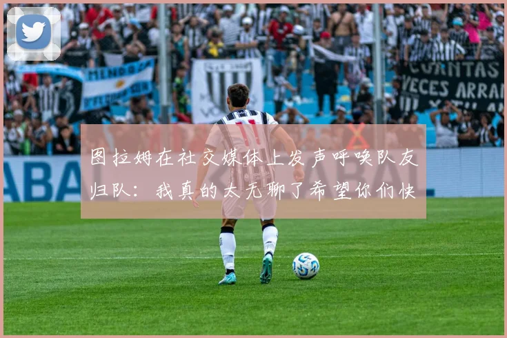 图拉姆在社交媒体上发声呼唤队友归队：我真的太无聊了希望你们快点回来