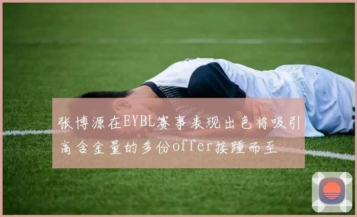 张博源在EYBL赛事表现出色将吸引高含金量的多份offer接踵而至