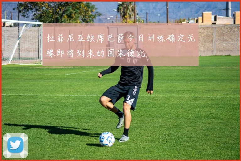 拉菲尼亚缺席巴萨今日训练确定无缘即将到来的国家德比