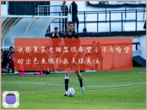 快船复苏之路显现希望小卡与哈登的出色表现引发美媒关注