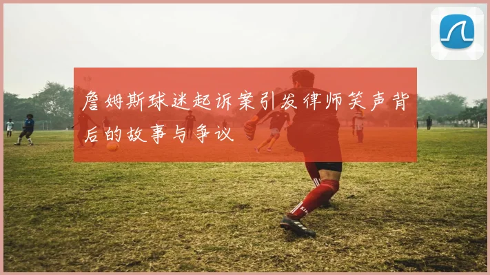 詹姆斯球迷起诉案引发律师笑声背后的故事与争议