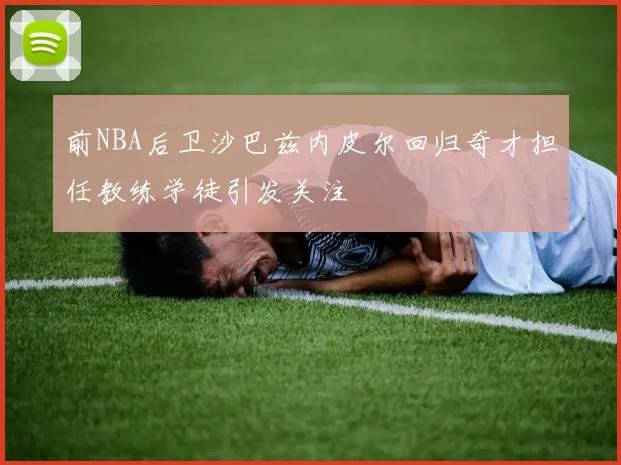 前NBA后卫沙巴兹内皮尔回归奇才担任教练学徒引发关注
