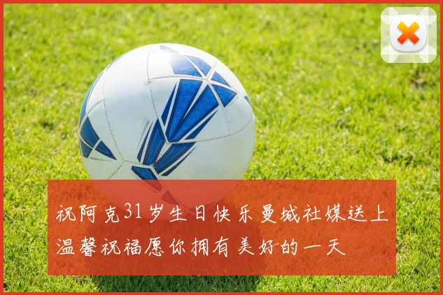 祝阿克31岁生日快乐曼城社媒送上温馨祝福愿你拥有美好的一天