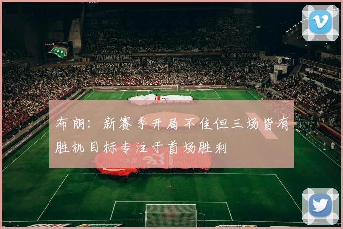 布朗：新赛季开局不佳但三场皆有胜机目标专注于首场胜利
