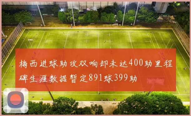 梅西进球助攻双响却未达400助里程碑生涯数据暂定891球399助