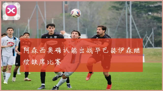 阿森西奥确认能出战毕巴赫伊森继续缺席比赛
