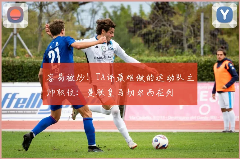 容易被炒！TA评最难做的运动队主帅职位：曼联皇马切尔西在列