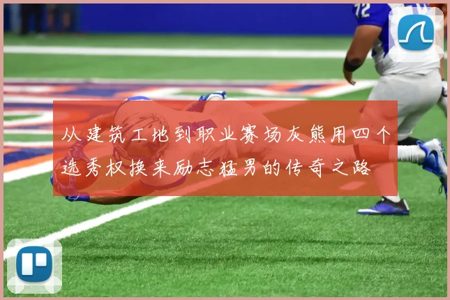 从建筑工地到职业赛场灰熊用四个选秀权换来励志猛男的传奇之路